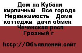 Дом на Кубани кирпичный - Все города Недвижимость » Дома, коттеджи, дачи обмен   . Чеченская респ.,Грозный г.
